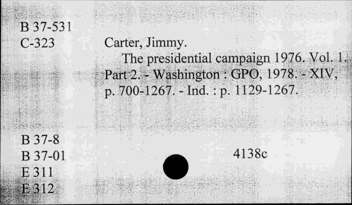 ﻿C-323	Carter, Jimmy. The presidential campaign 1976. Vol. 1
	Part 2. - Washington : GPO, 1978. - XIV, p. 700-1267. - Ind. : p. 1129-1267.
B37-8 B 37-01 E 311	4138c